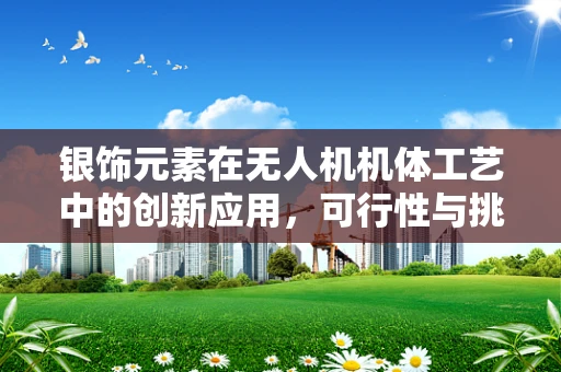 银饰元素在无人机机体工艺中的创新应用，可行性与挑战何在？