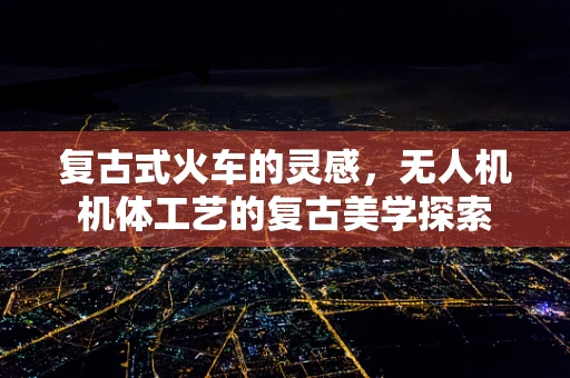 复古式火车的灵感，无人机机体工艺的复古美学探索