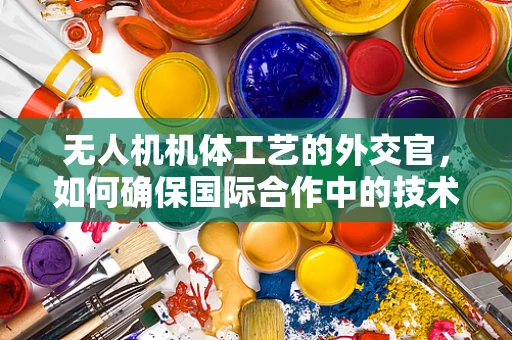 无人机机体工艺的外交官，如何确保国际合作中的技术安全与保密？