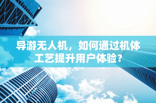 导游无人机，如何通过机体工艺提升用户体验？