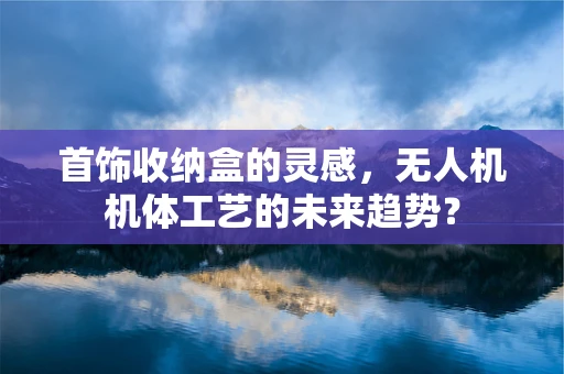 首饰收纳盒的灵感，无人机机体工艺的未来趋势？