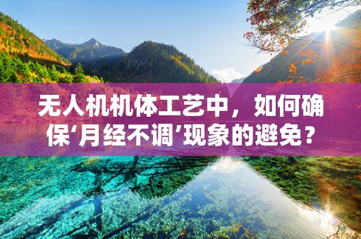 无人机机体工艺中，如何确保‘月经不调’现象的避免？