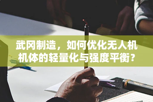 武冈制造，如何优化无人机机体的轻量化与强度平衡？