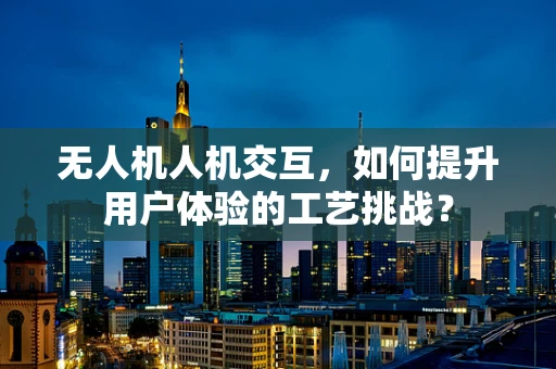 无人机人机交互，如何提升用户体验的工艺挑战？