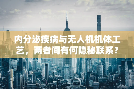 内分泌疾病与无人机机体工艺，两者间有何隐秘联系？
