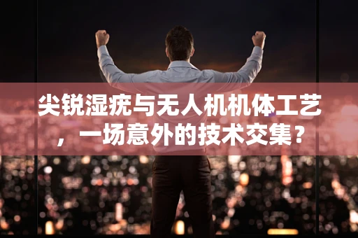 尖锐湿疣与无人机机体工艺，一场意外的技术交集？