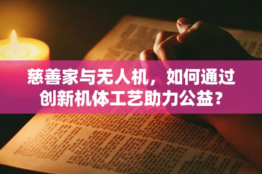 慈善家与无人机，如何通过创新机体工艺助力公益？