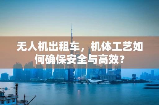 无人机出租车，机体工艺如何确保安全与高效？