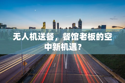 无人机送餐，餐馆老板的空中新机遇？