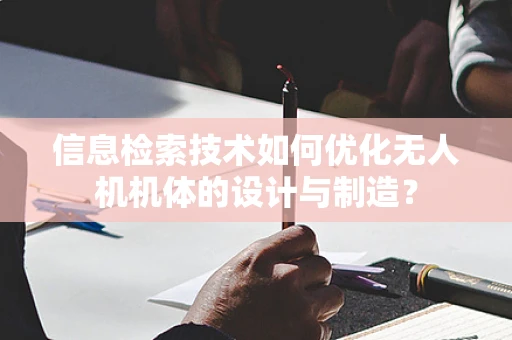 信息检索技术如何优化无人机机体的设计与制造？