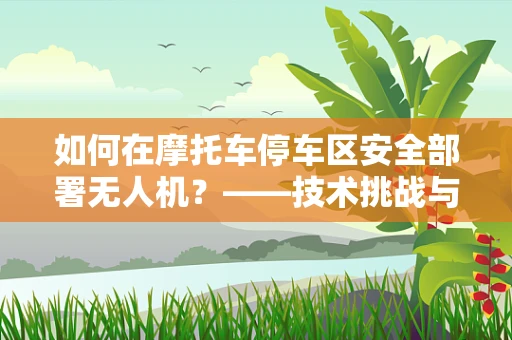 如何在摩托车停车区安全部署无人机？——技术挑战与解决方案