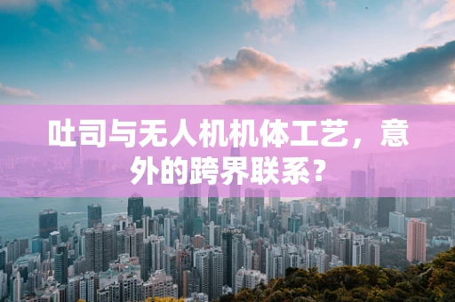 吐司与无人机机体工艺，意外的跨界联系？