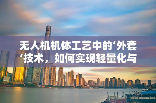 无人机机体工艺中的‘外套’技术，如何实现轻量化与耐久性的完美平衡？