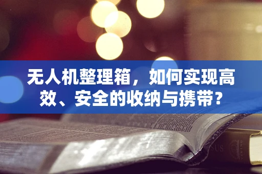 无人机整理箱，如何实现高效、安全的收纳与携带？