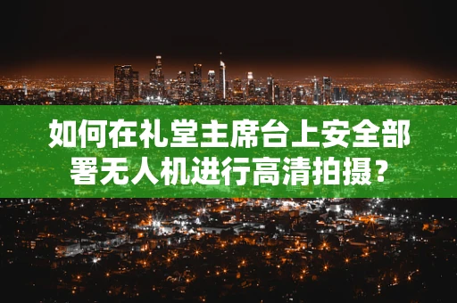 如何在礼堂主席台上安全部署无人机进行高清拍摄？
