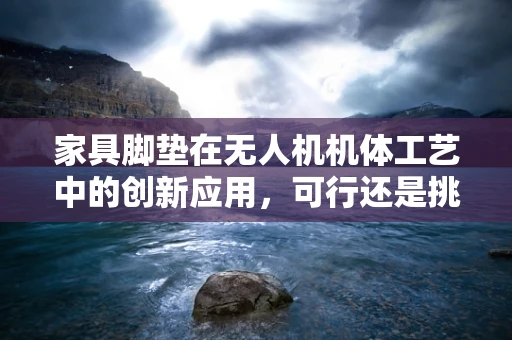 家具脚垫在无人机机体工艺中的创新应用，可行还是挑战？