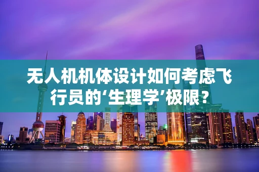 无人机机体设计如何考虑飞行员的‘生理学’极限？
