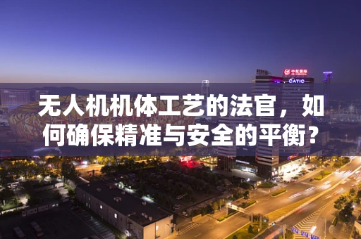无人机机体工艺的法官，如何确保精准与安全的平衡？