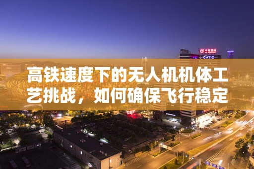 高铁速度下的无人机机体工艺挑战，如何确保飞行稳定性与安全？