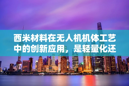 西米材料在无人机机体工艺中的创新应用，是轻量化还是强度牺牲？