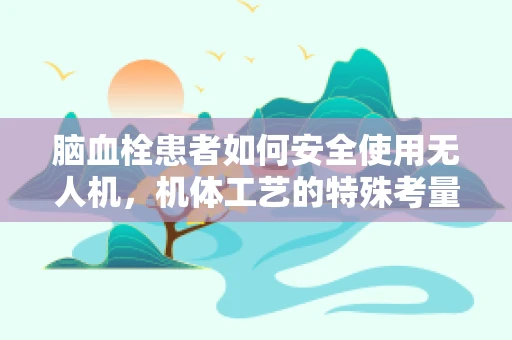 脑血栓患者如何安全使用无人机，机体工艺的特殊考量
