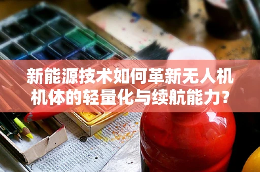 新能源技术如何革新无人机机体的轻量化与续航能力？