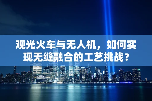 观光火车与无人机，如何实现无缝融合的工艺挑战？