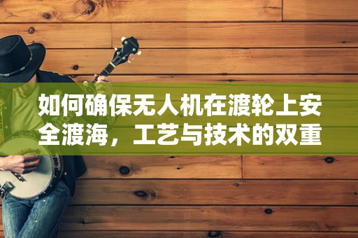 如何确保无人机在渡轮上安全渡海，工艺与技术的双重考验？