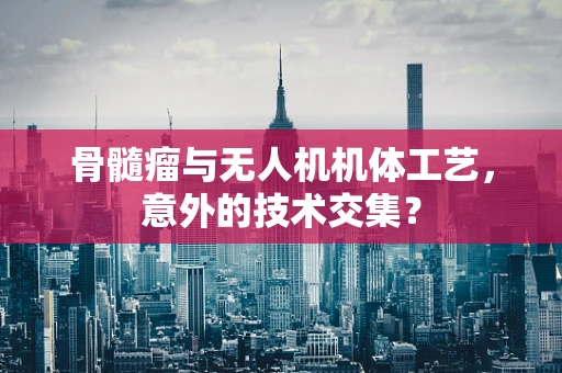 骨髓瘤与无人机机体工艺，意外的技术交集？