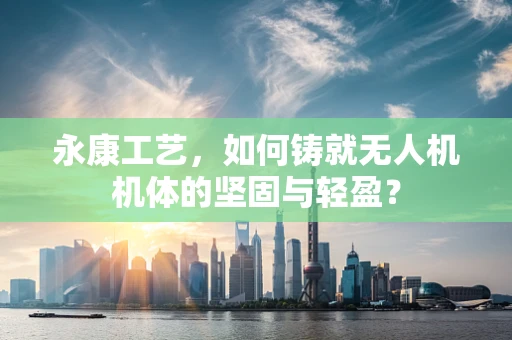 永康工艺，如何铸就无人机机体的坚固与轻盈？