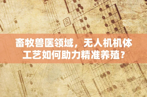 畜牧兽医领域，无人机机体工艺如何助力精准养殖？