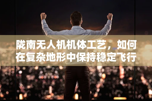 陇南无人机机体工艺，如何在复杂地形中保持稳定飞行？
