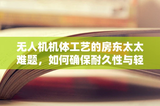无人机机体工艺的房东太太难题，如何确保耐久性与轻量化并存？