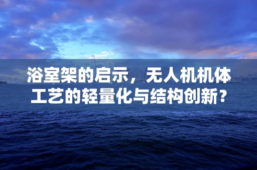 浴室架的启示，无人机机体工艺的轻量化与结构创新？