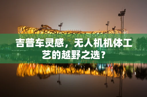 吉普车灵感，无人机机体工艺的越野之选？