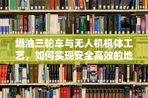 燃油三轮车与无人机机体工艺，如何实现安全高效的地面运输？