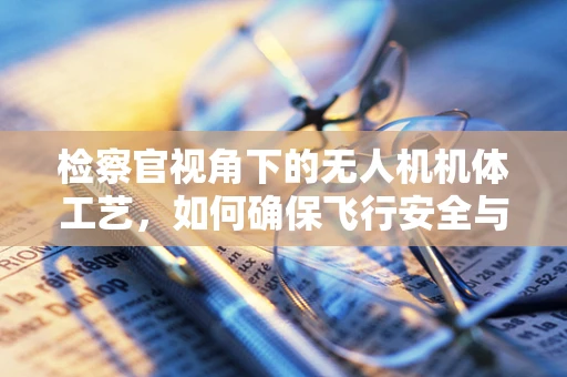 检察官视角下的无人机机体工艺，如何确保飞行安全与合规性？