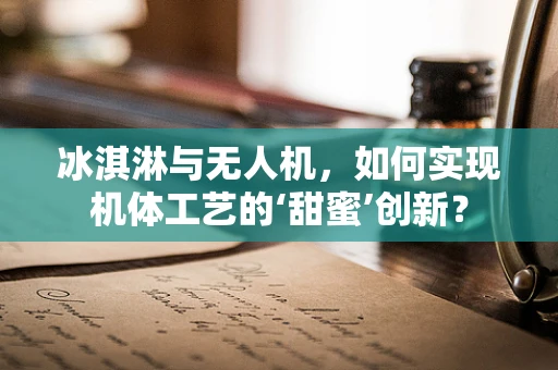 冰淇淋与无人机，如何实现机体工艺的‘甜蜜’创新？
