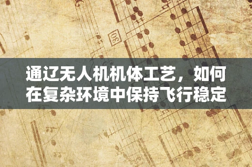 通辽无人机机体工艺，如何在复杂环境中保持飞行稳定性？