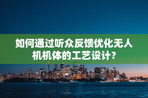 如何通过听众反馈优化无人机机体的工艺设计？