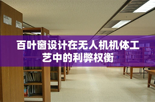 百叶窗设计在无人机机体工艺中的利弊权衡