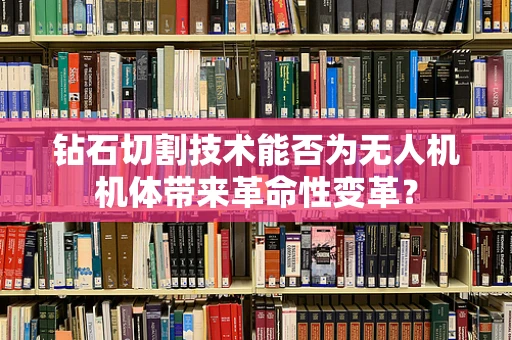 钻石切割技术能否为无人机机体带来革命性变革？