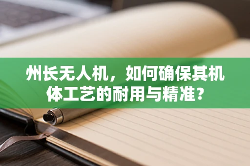 州长无人机，如何确保其机体工艺的耐用与精准？