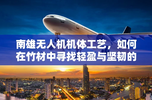 南雄无人机机体工艺，如何在竹材中寻找轻盈与坚韧的平衡？