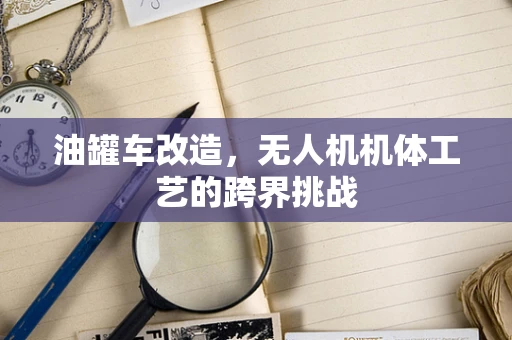 油罐车改造，无人机机体工艺的跨界挑战