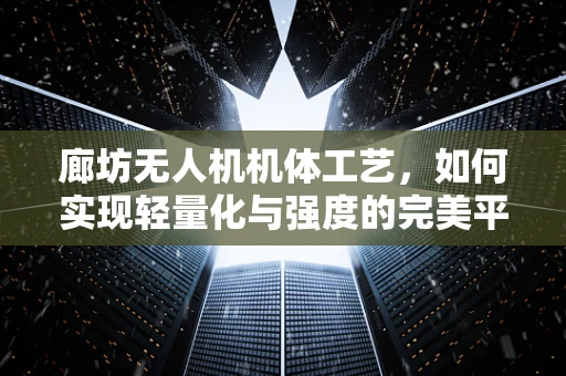 廊坊无人机机体工艺，如何实现轻量化与强度的完美平衡？