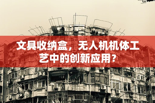 文具收纳盒，无人机机体工艺中的创新应用？
