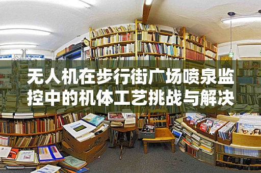 无人机在步行街广场喷泉监控中的机体工艺挑战与解决方案