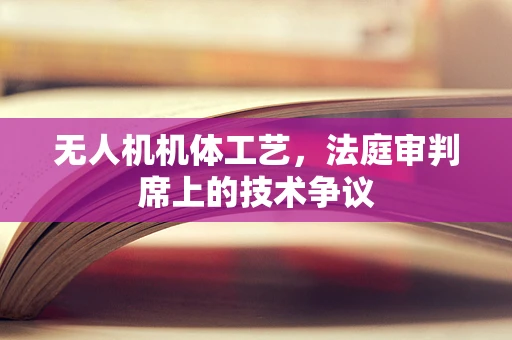 无人机机体工艺，法庭审判席上的技术争议