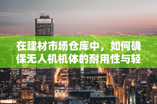 在建材市场仓库中，如何确保无人机机体的耐用性与轻量化？